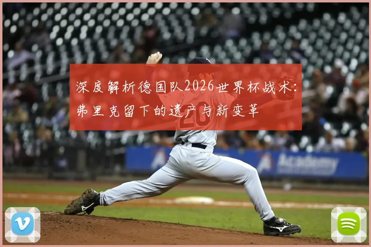 深度解析德国队2026世界杯战术：弗里克留下的遗产与新变革