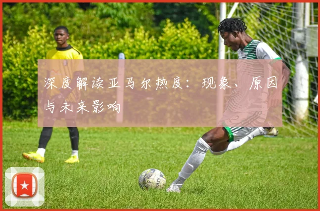 深度解读亚马尔热度：现象、原因与未来影响
