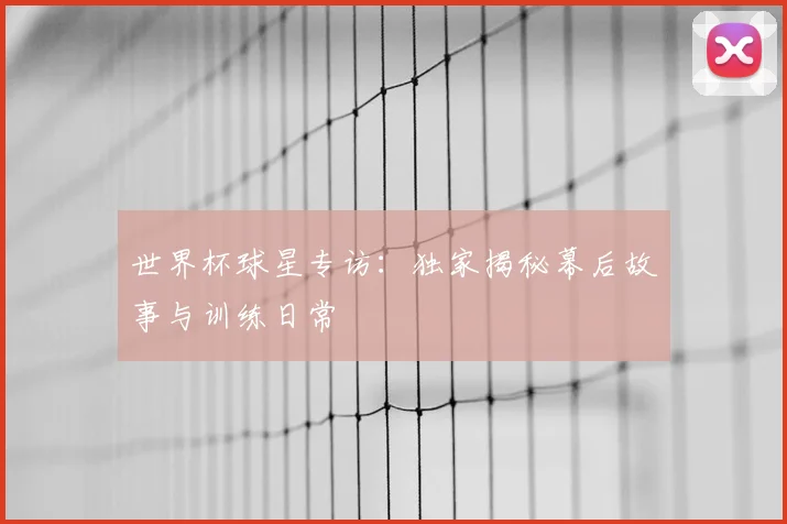 世界杯球星专访:独家揭秘幕后故事与训练日常