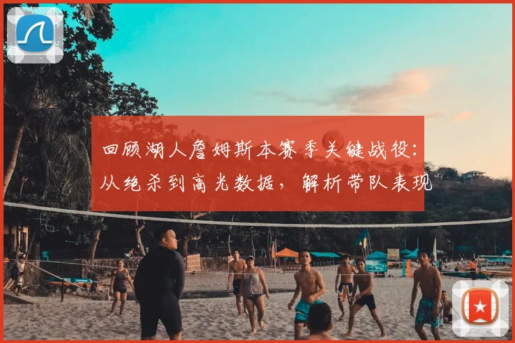 回顾湖人詹姆斯本赛季关键战役:从绝杀到高光数据,解析带队表现