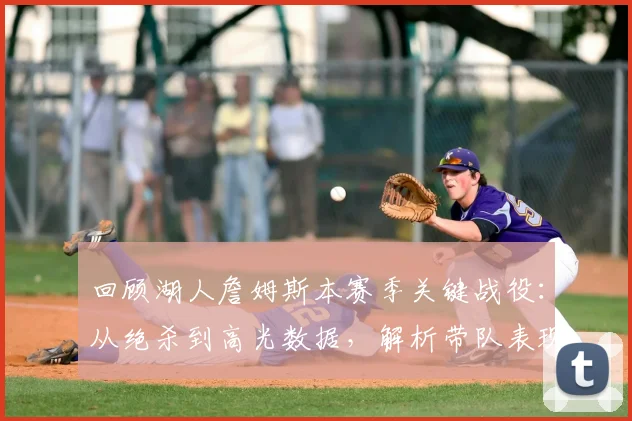 回顾湖人詹姆斯本赛季关键战役：从绝杀到高光数据，解析带队表现
