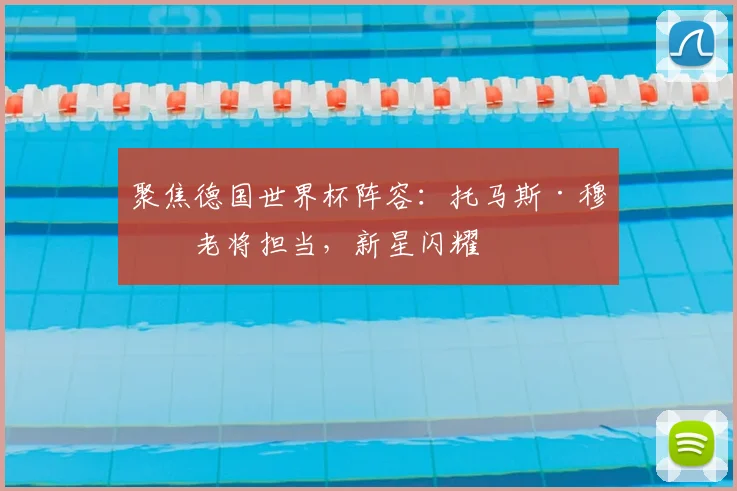 聚焦德国世界杯阵容:托马斯·穆勒老将担当,新星闪耀