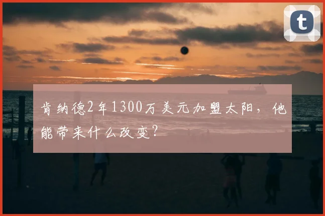 肯纳德2年1300万美元加盟太阳,他能带来什么改变?