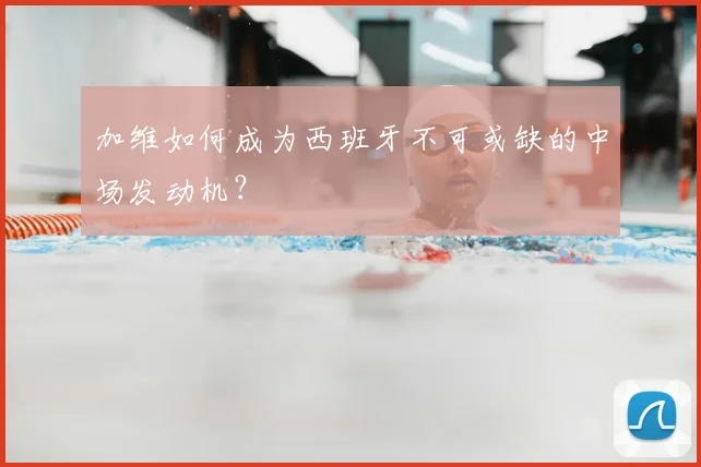 加维如何成为西班牙不可或缺的中场发动机?