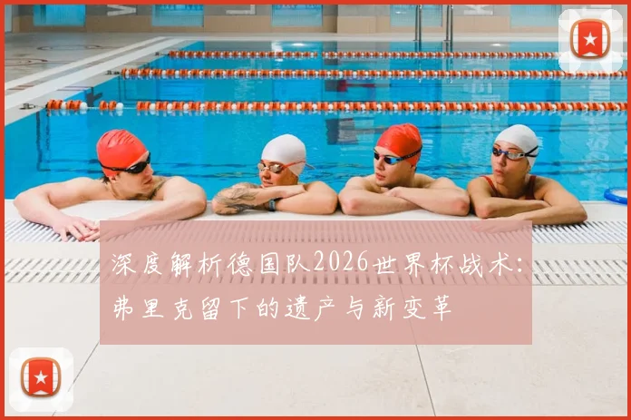 深度解析德国队2026世界杯战术：弗里克留下的遗产与新变革
